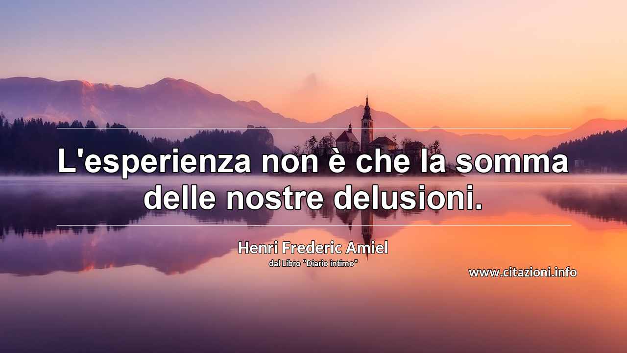 “L'esperienza non è che la somma delle nostre delusioni.”