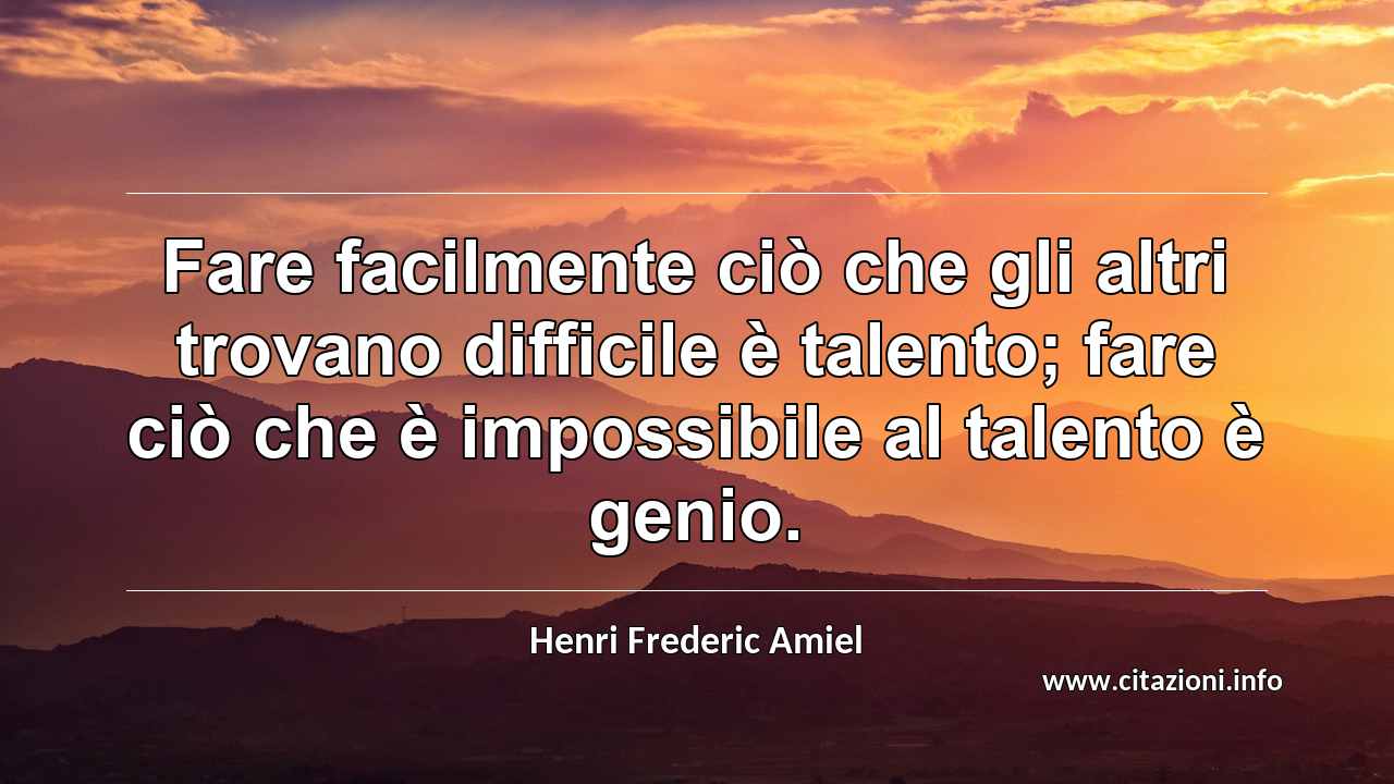 “Fare facilmente ciò che gli altri trovano difficile è talento; fare ciò che è impossibile al talento è genio.”