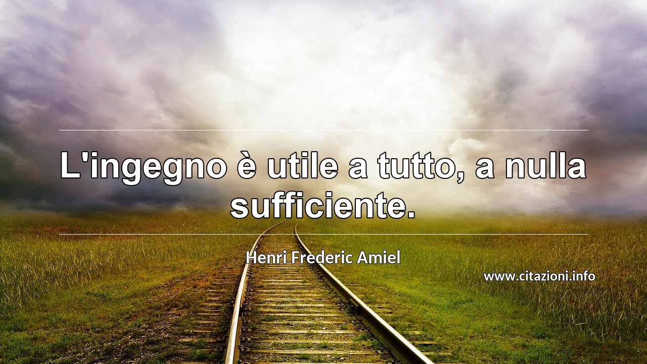 “L'ingegno è utile a tutto, a nulla sufficiente.”