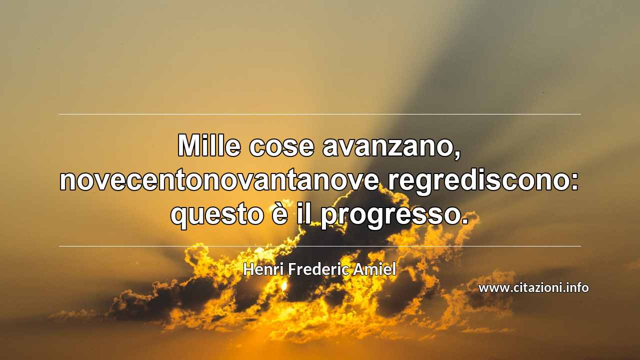 “Mille cose avanzano, novecentonovantanove regrediscono: questo è il progresso.”