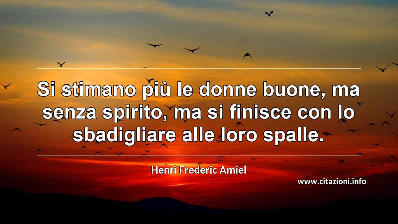 “Si stimano più le donne buone, ma senza spirito, ma si finisce con lo sbadigliare alle loro spalle.”