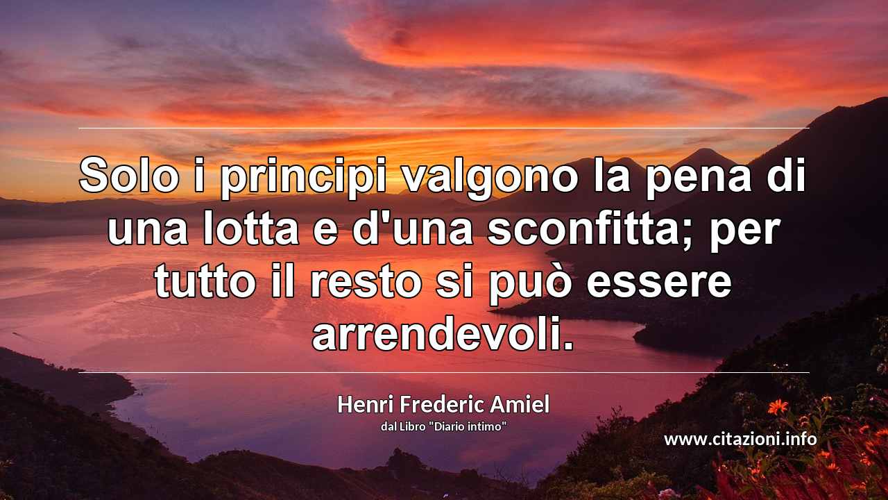 “Solo i principi valgono la pena di una lotta e d'una sconfitta; per tutto il resto si può essere arrendevoli.”