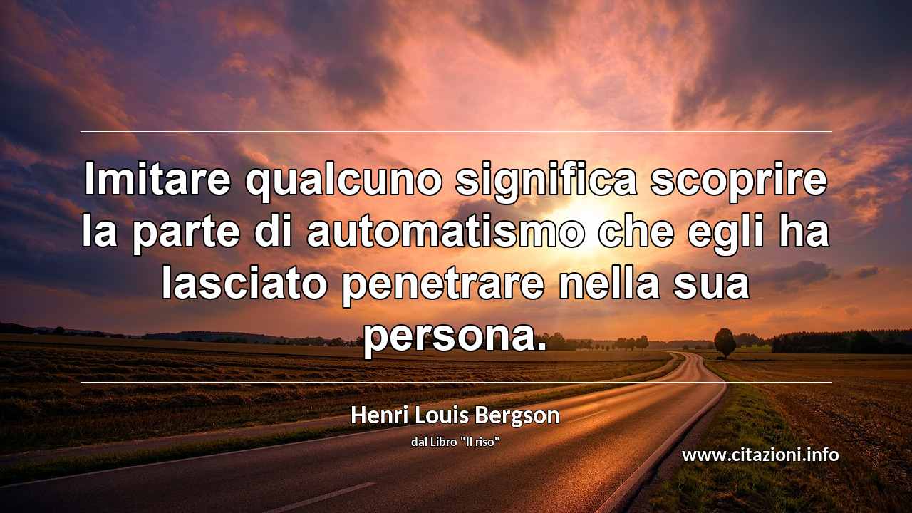 “Imitare qualcuno significa scoprire la parte di automatismo che egli ha lasciato penetrare nella sua persona.”
