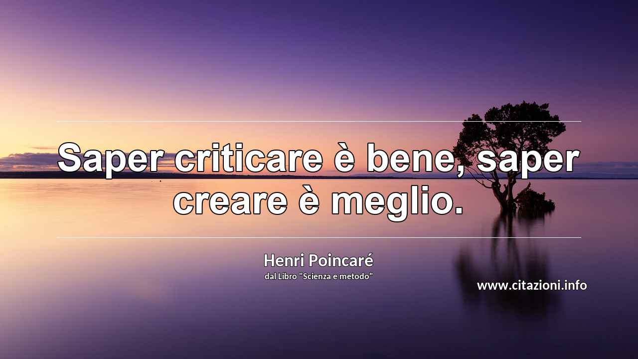 “Saper criticare è bene, saper creare è meglio.”
