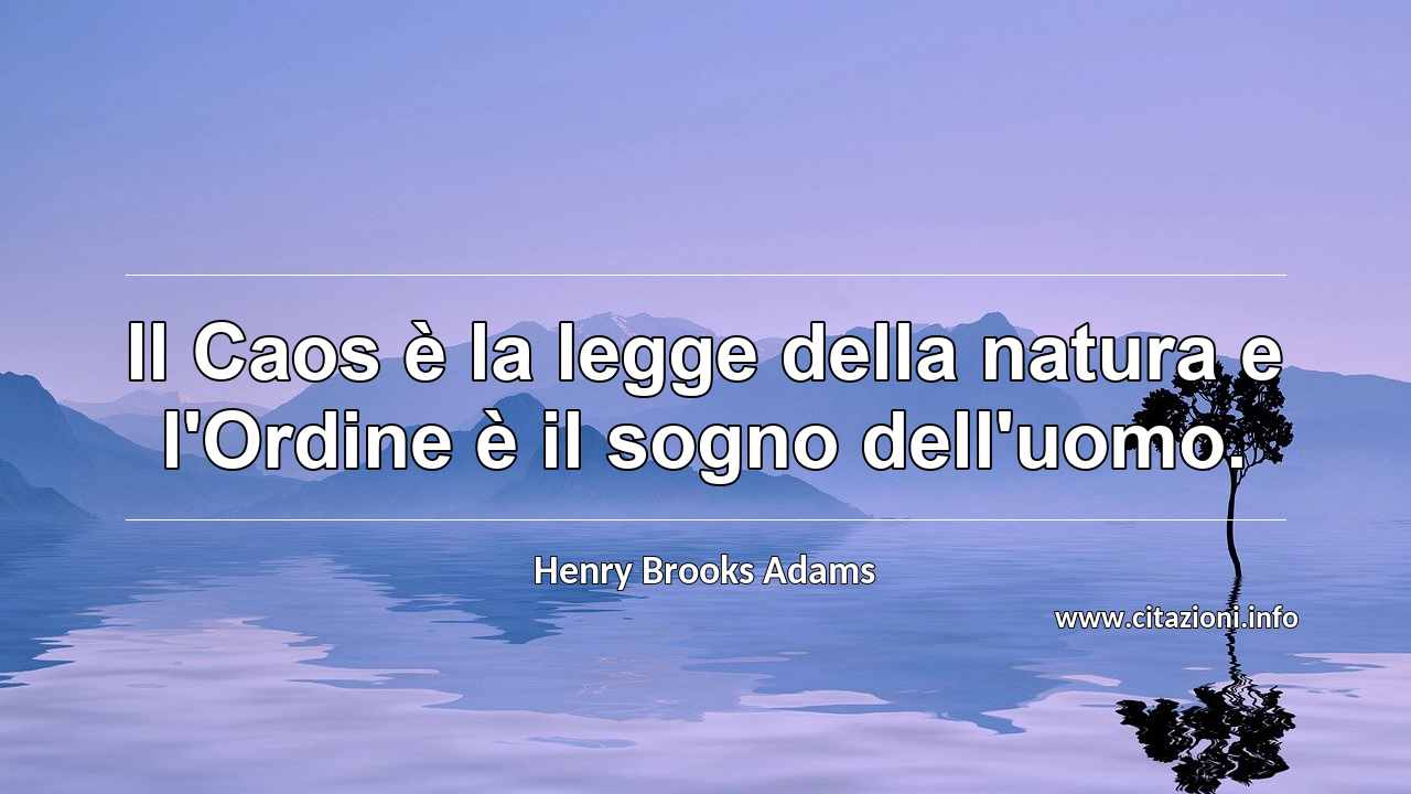 “Il Caos è la legge della natura e l'Ordine è il sogno dell'uomo.”