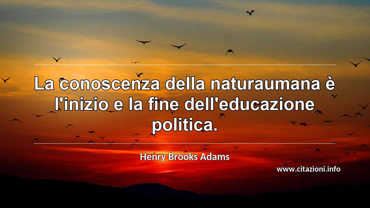 “La conoscenza della naturaumana è l'inizio e la fine dell'educazione politica.”