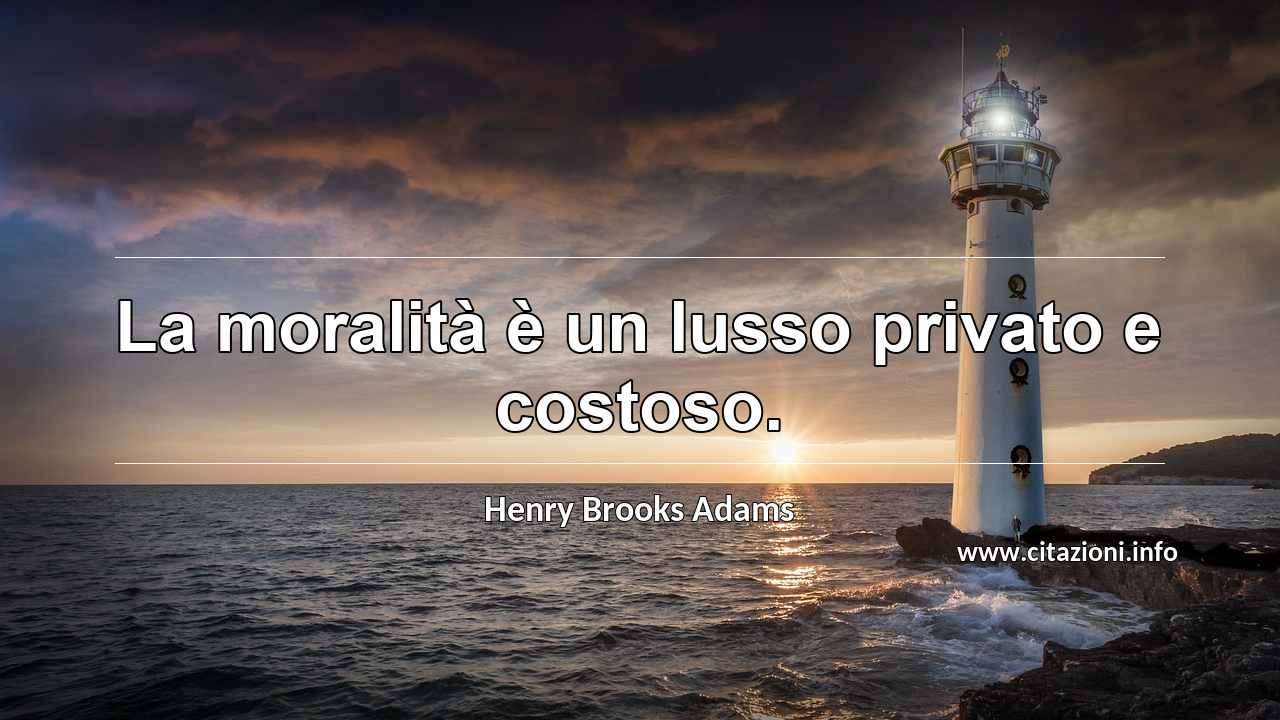“La moralità è un lusso privato e costoso.”