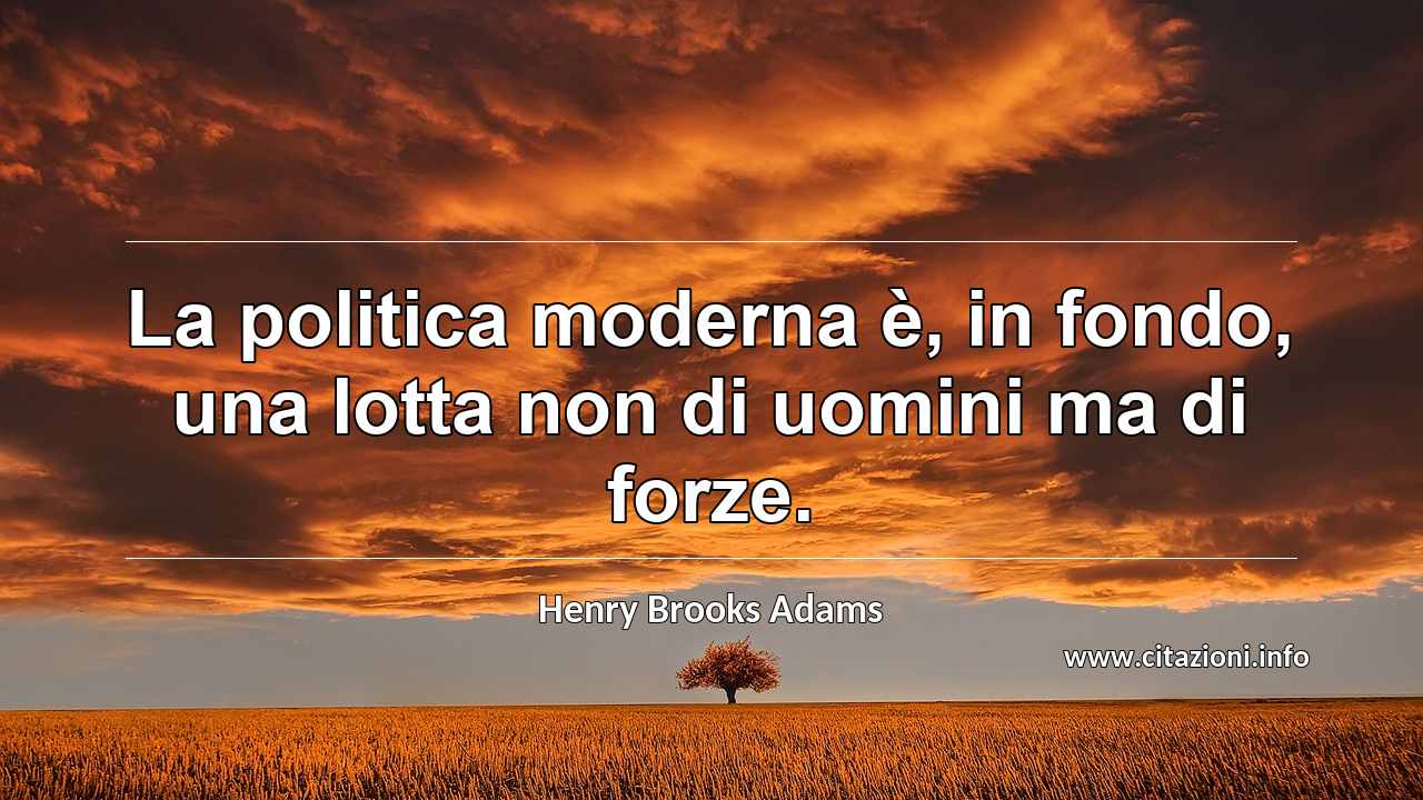 “La politica moderna è, in fondo, una lotta non di uomini ma di forze.”