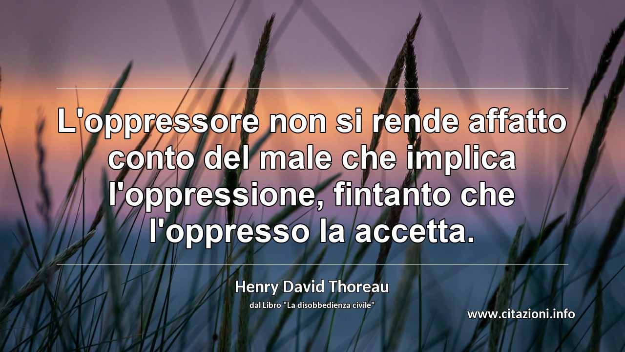 “L'oppressore non si rende affatto conto del male che implica l'oppressione, fintanto che l'oppresso la accetta.”