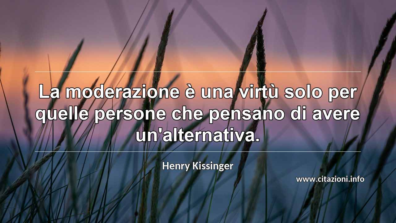 “La moderazione è una virtù solo per quelle persone che pensano di avere un'alternativa.”
