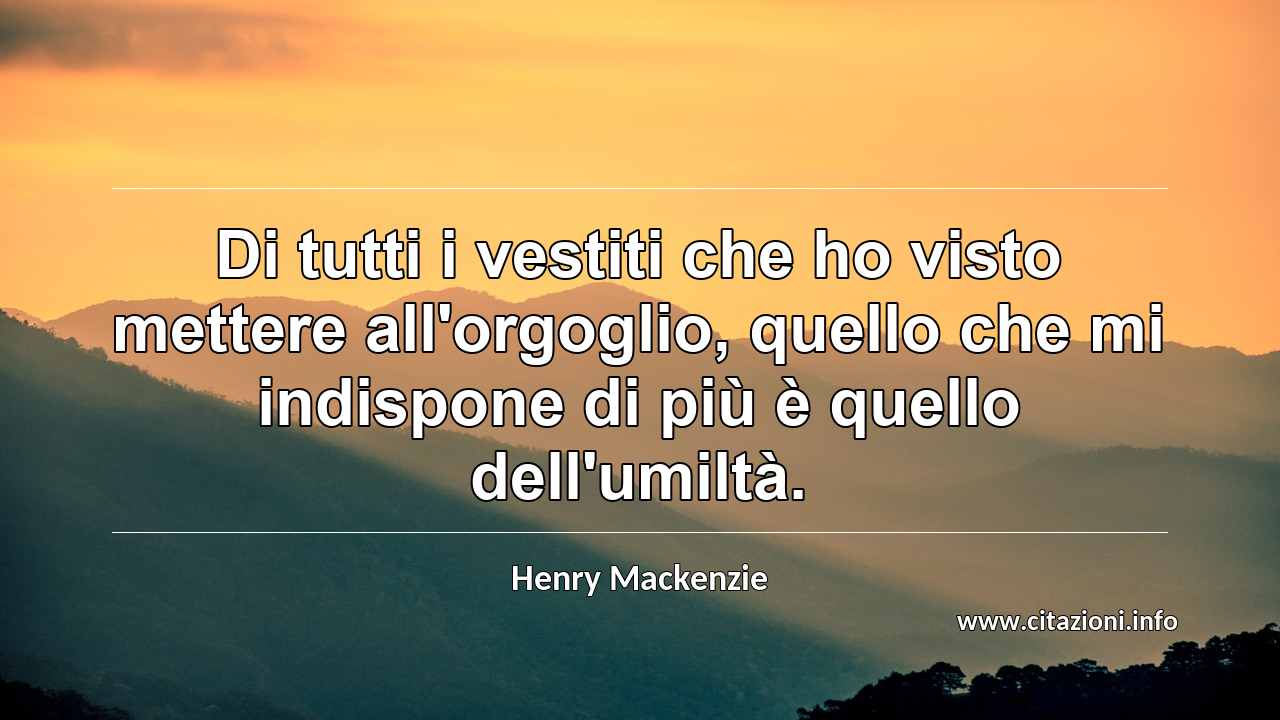 “Di tutti i vestiti che ho visto mettere all'orgoglio, quello che mi indispone di più è quello dell'umiltà.”