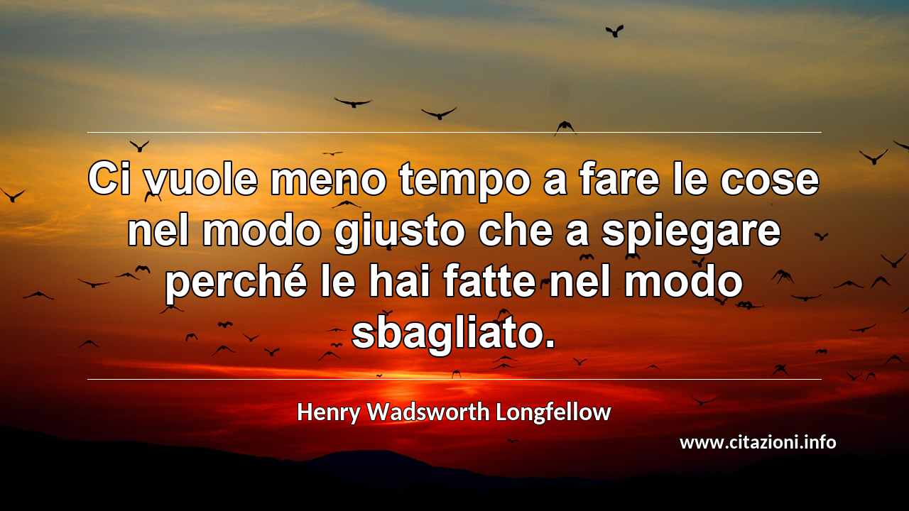 “Ci vuole meno tempo a fare le cose nel modo giusto che a spiegare perché le hai fatte nel modo sbagliato.”