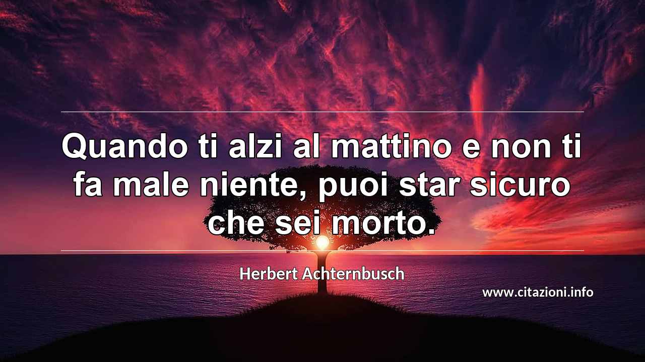 “Quando ti alzi al mattino e non ti fa male niente, puoi star sicuro che sei morto.”