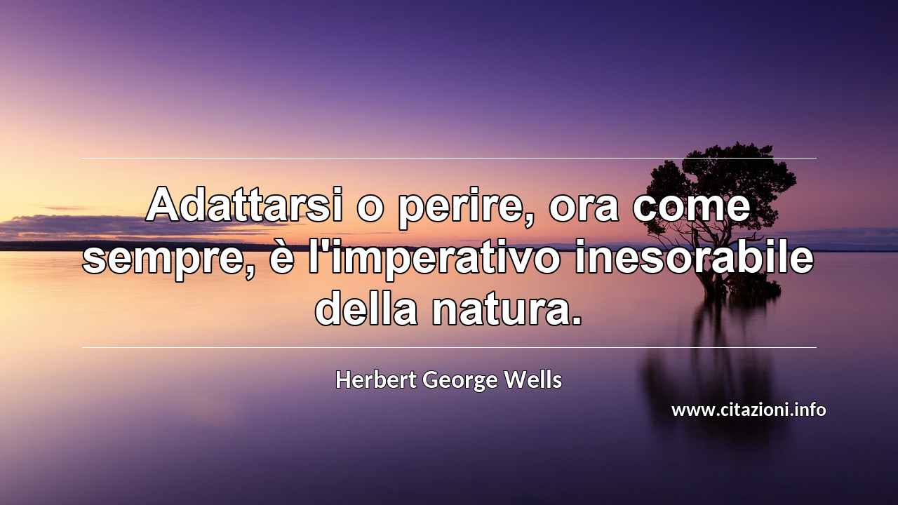 “Adattarsi o perire, ora come sempre, è l'imperativo inesorabile della natura.”