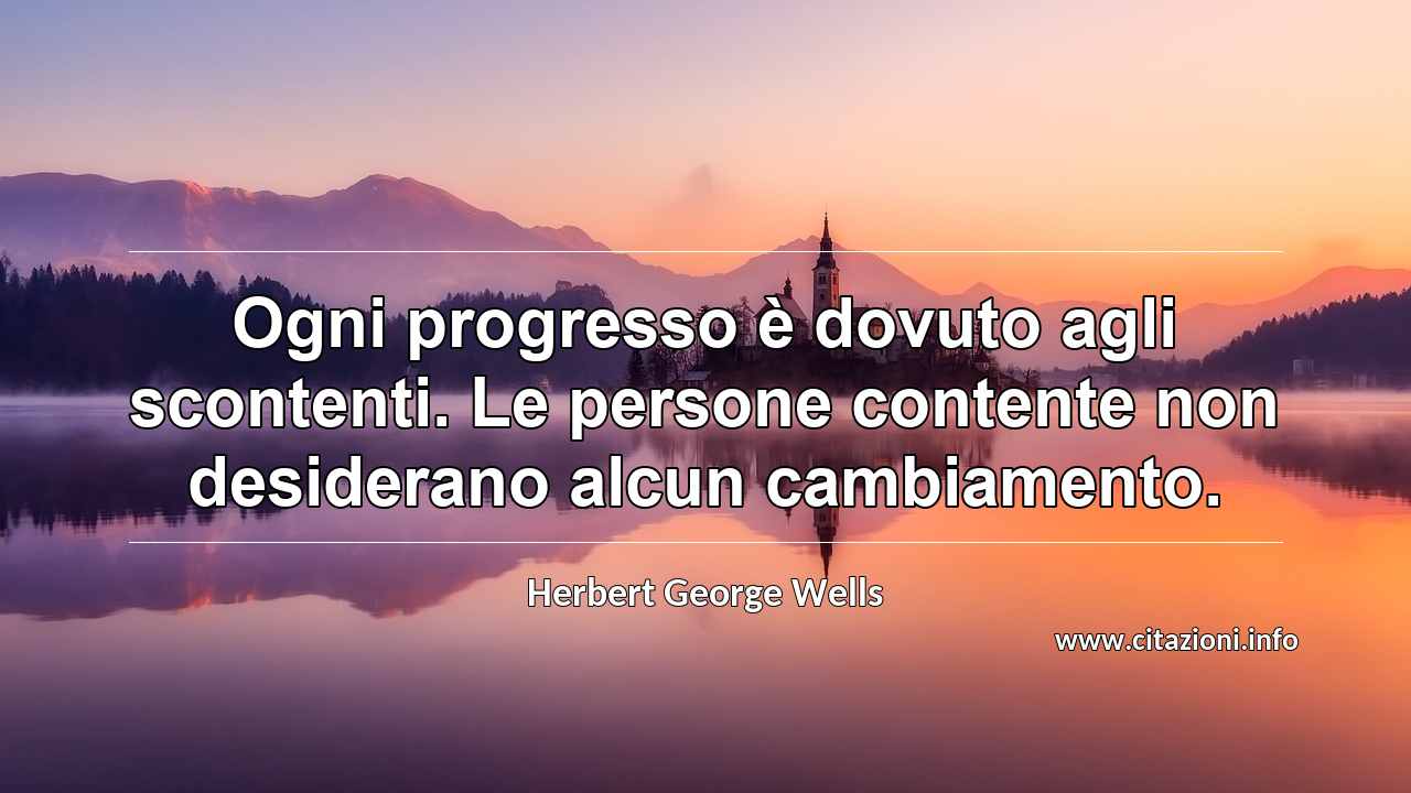 “Ogni progresso è dovuto agli scontenti. Le persone contente non desiderano alcun cambiamento.”