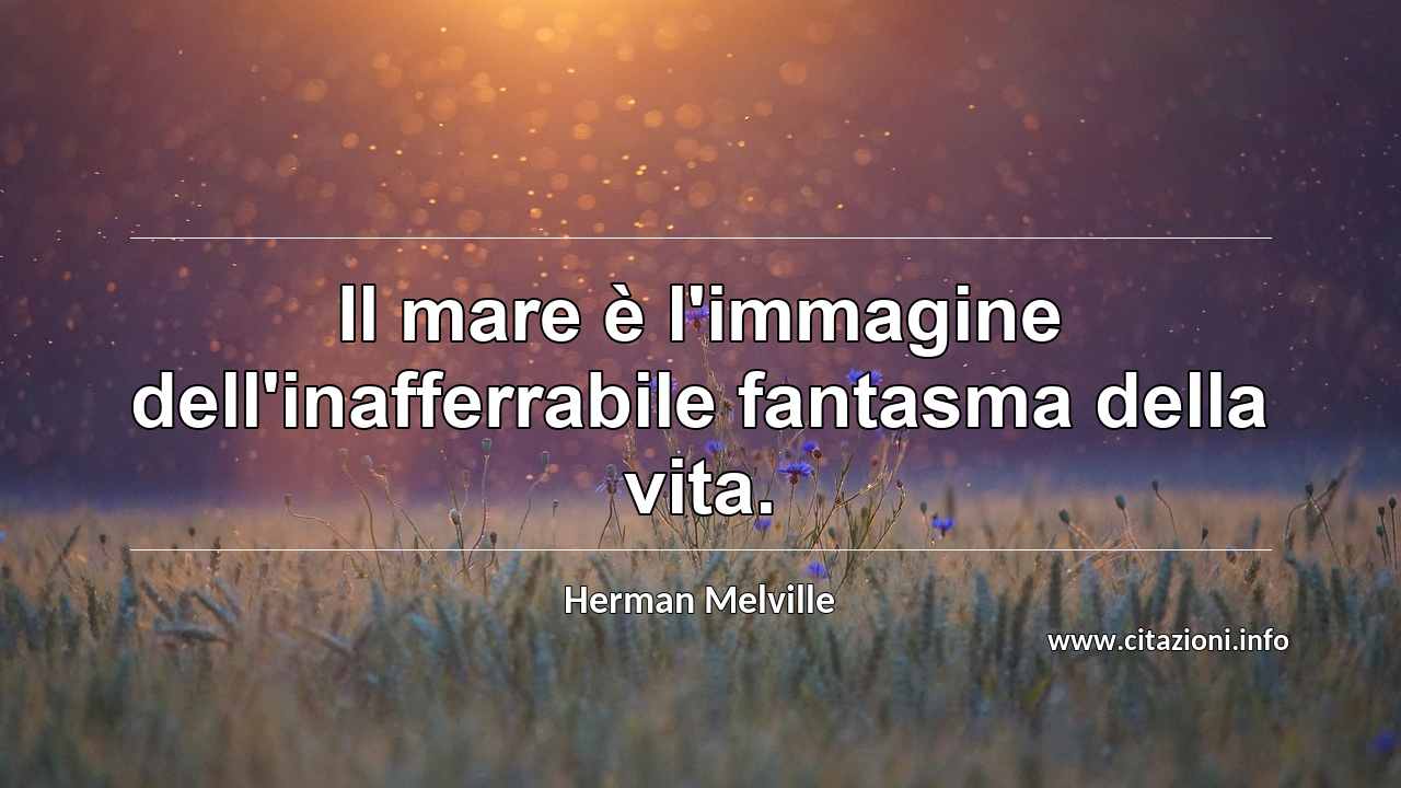 “Il mare è l'immagine dell'inafferrabile fantasma della vita.”