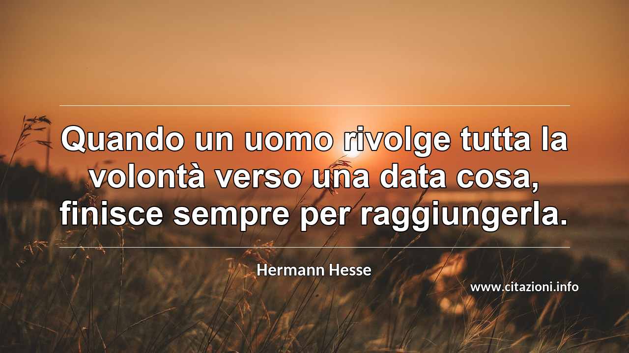 “Quando un uomo rivolge tutta la volontà verso una data cosa, finisce sempre per raggiungerla.”