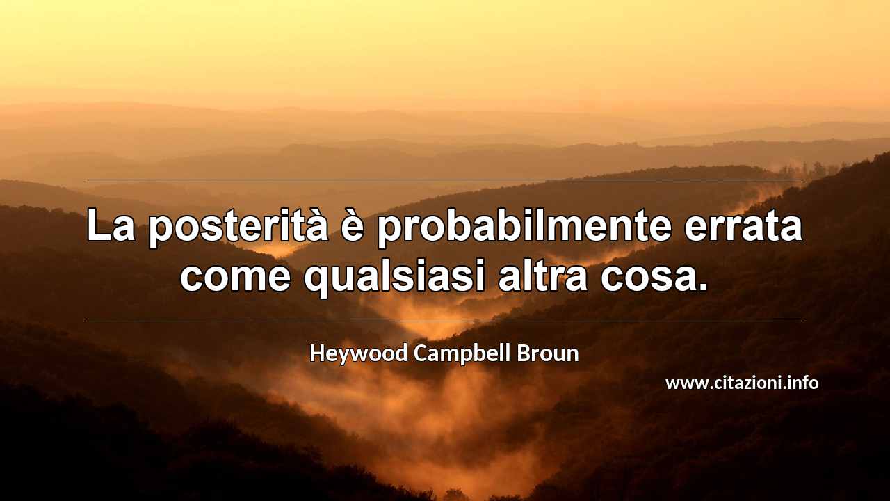 “La posterità è probabilmente errata come qualsiasi altra cosa.”