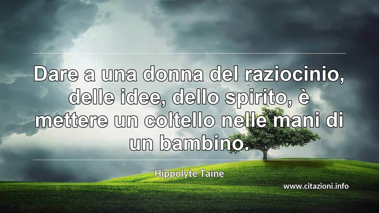 “Dare a una donna del raziocinio, delle idee, dello spirito, è mettere un coltello nelle mani di un bambino.”