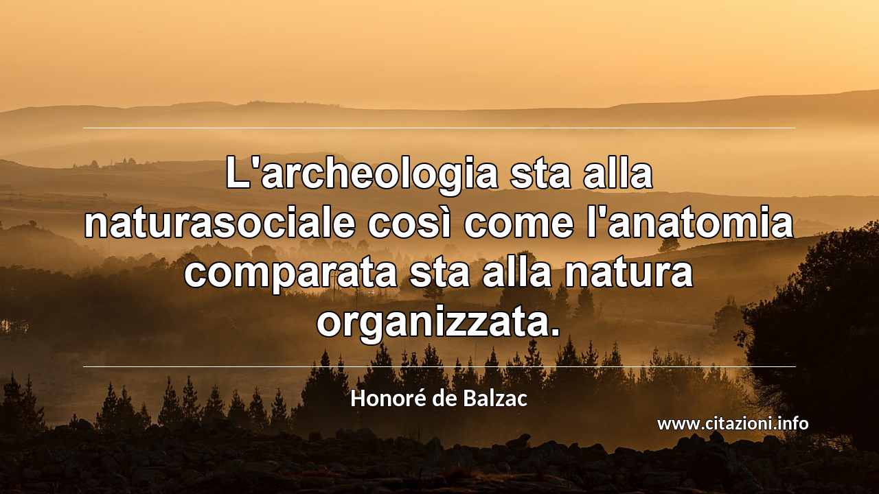 “L'archeologia sta alla naturasociale così come l'anatomia comparata sta alla natura organizzata.”