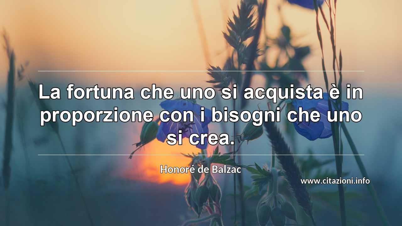 “La fortuna che uno si acquista è in proporzione con i bisogni che uno si crea.”