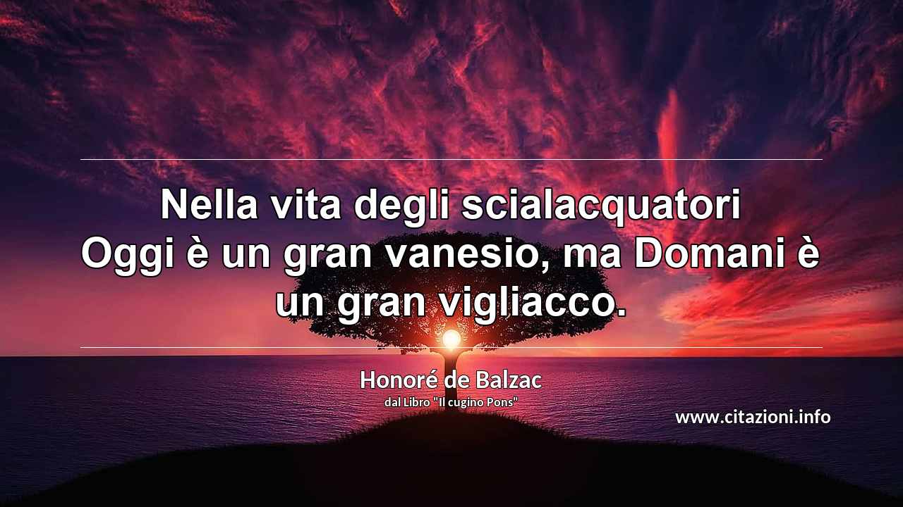 “Nella vita degli scialacquatori Oggi è un gran vanesio, ma Domani è un gran vigliacco.”