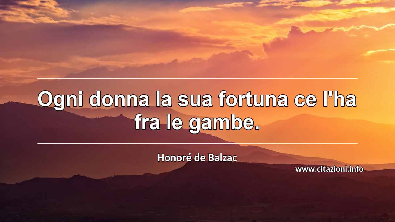 “Ogni donna la sua fortuna ce l'ha fra le gambe.”