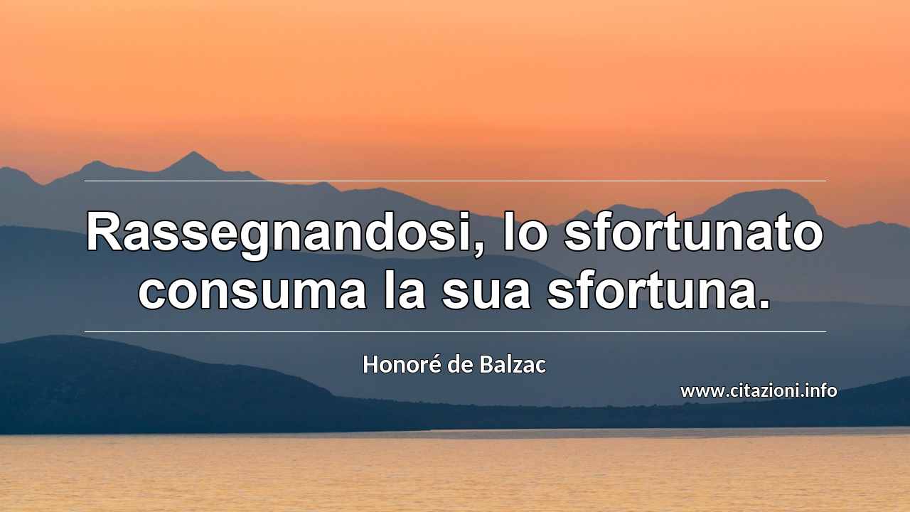 “Rassegnandosi, lo sfortunato consuma la sua sfortuna.”