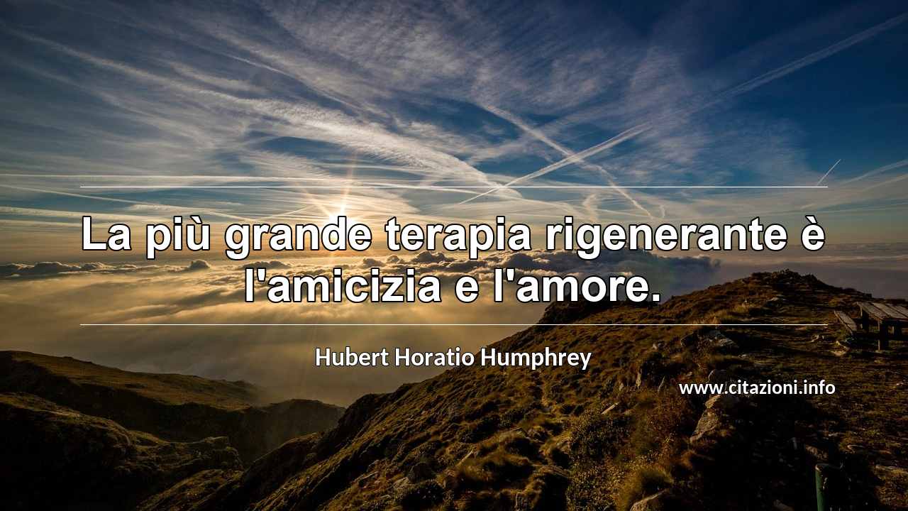 “La più grande terapia rigenerante è l'amicizia e l'amore.”
