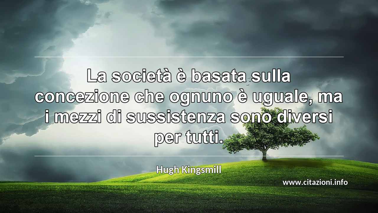 “La società è basata sulla concezione che ognuno è uguale, ma i mezzi di sussistenza sono diversi per tutti.”