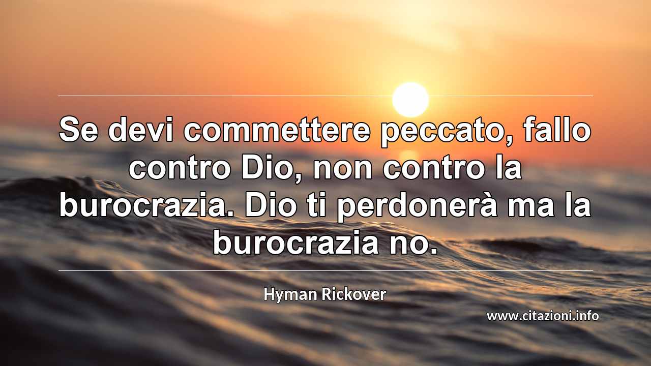 “Se devi commettere peccato, fallo contro Dio, non contro la burocrazia. Dio ti perdonerà ma la burocrazia no.”