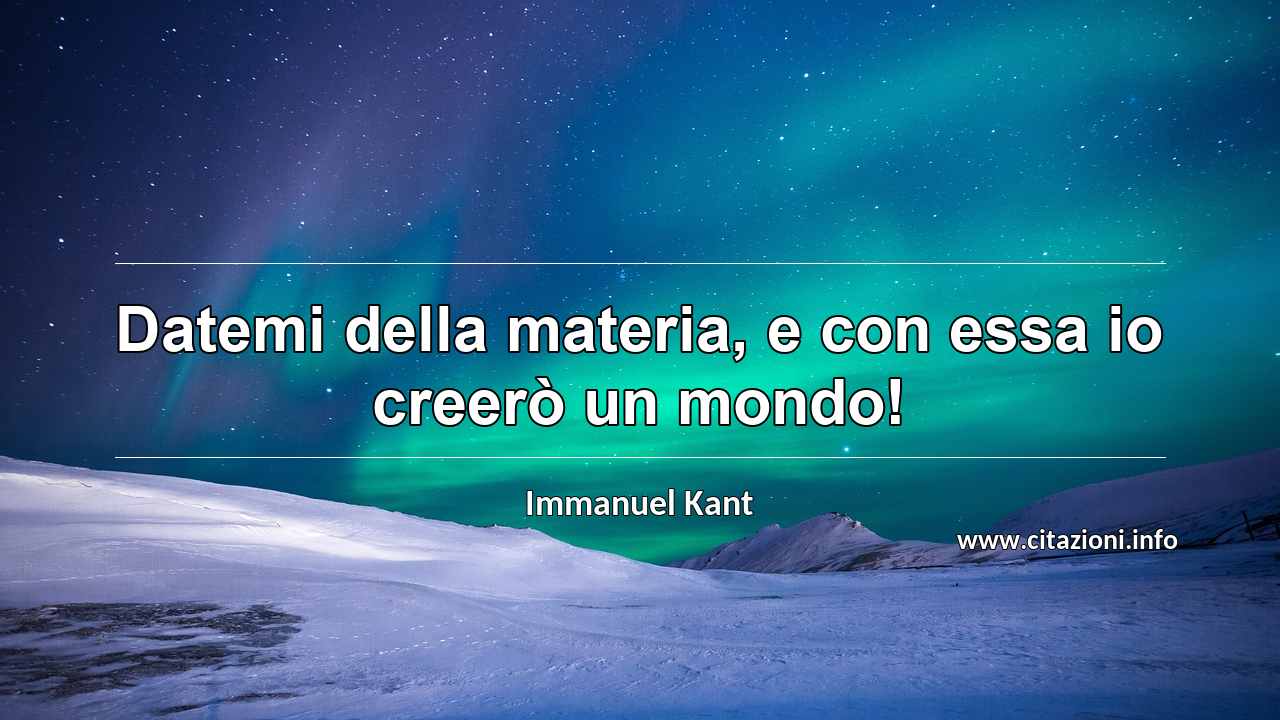 “Datemi della materia, e con essa io creerò un mondo!”