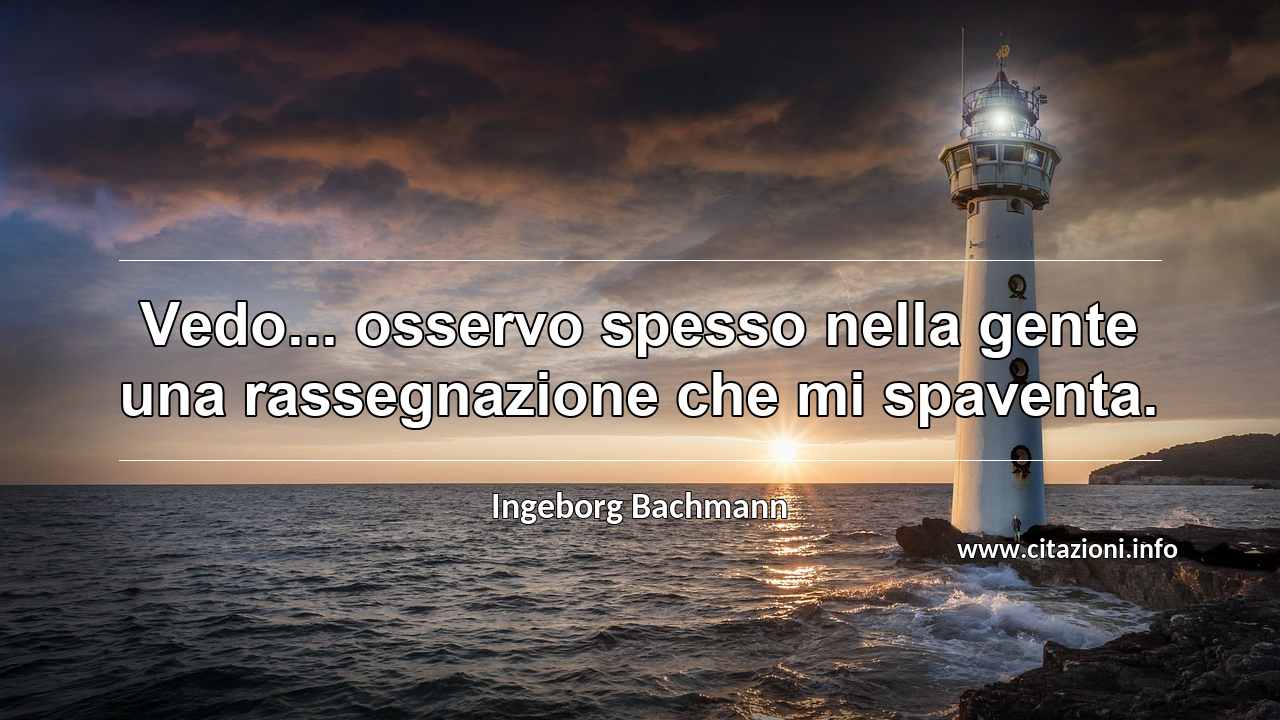 “Vedo... osservo spesso nella gente una rassegnazione che mi spaventa.”