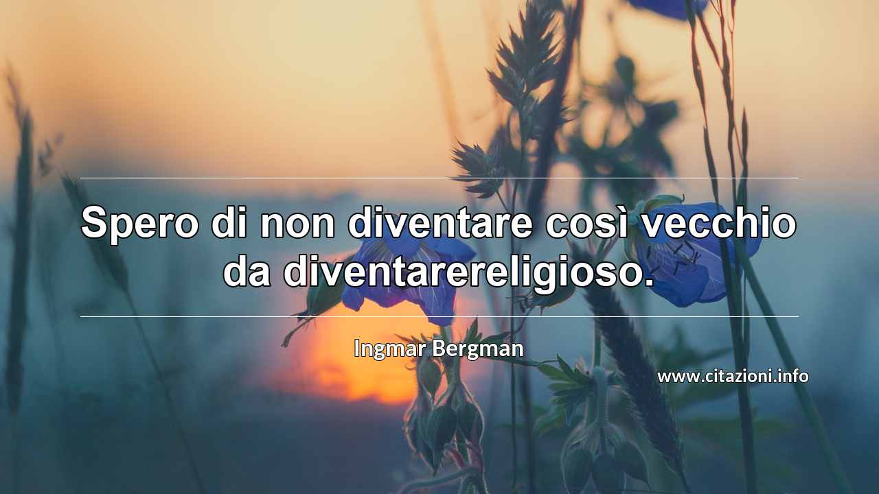 “Spero di non diventare così vecchio da diventarereligioso.”