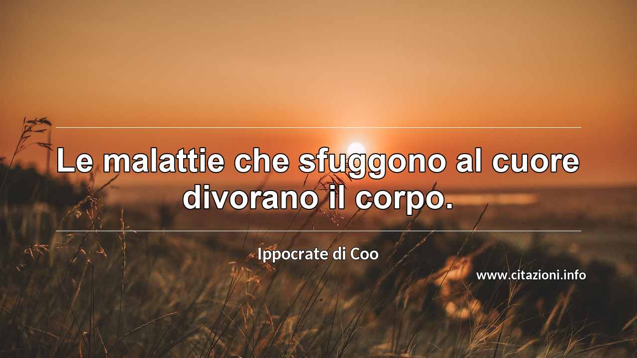 “Le malattie che sfuggono al cuore divorano il corpo.”