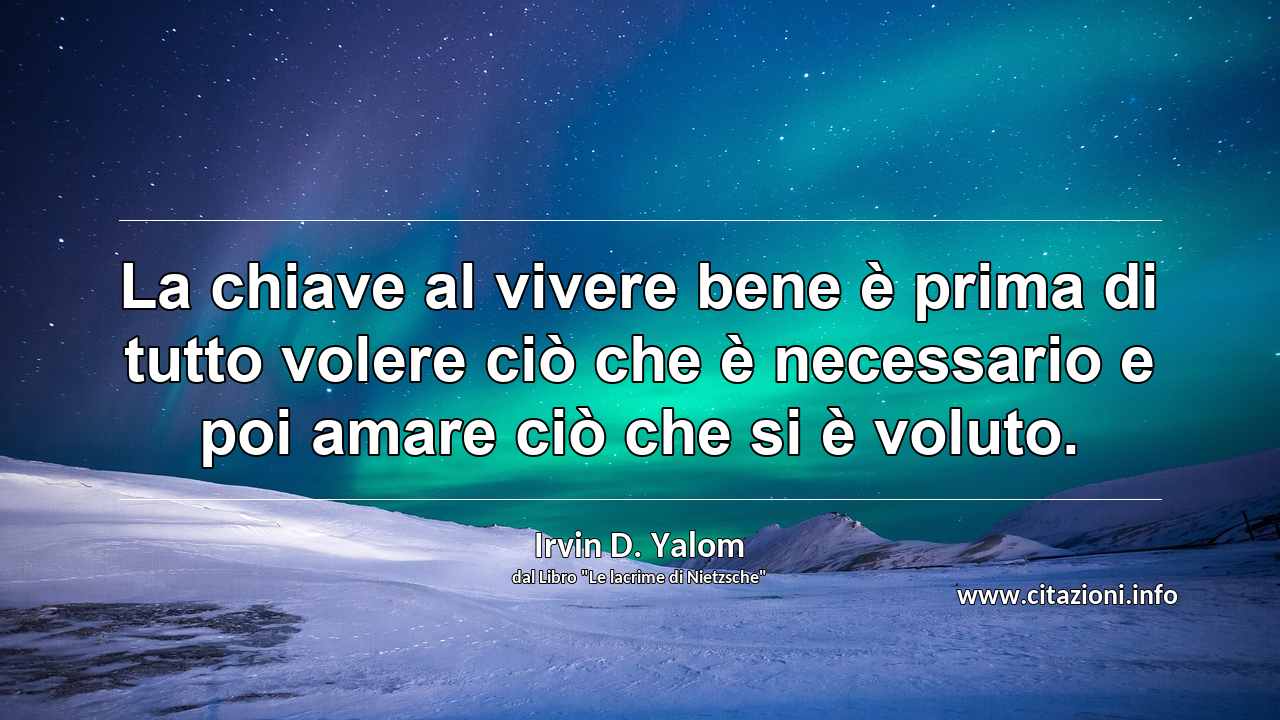 “La chiave al vivere bene è prima di tutto volere ciò che è necessario e poi amare ciò che si è voluto.”