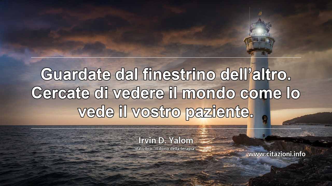“Guardate dal finestrino dell’altro. Cercate di vedere il mondo come lo vede il vostro paziente.”