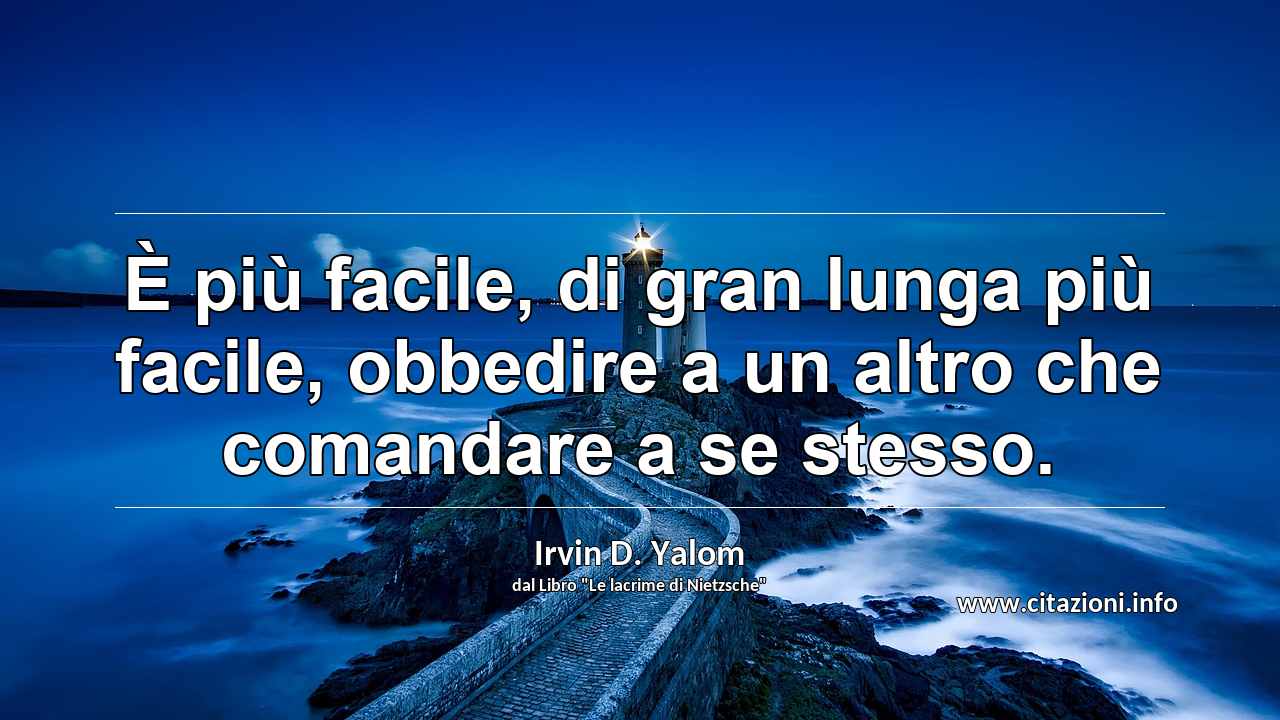 “È più facile, di gran lunga più facile, obbedire a un altro che comandare a se stesso.”