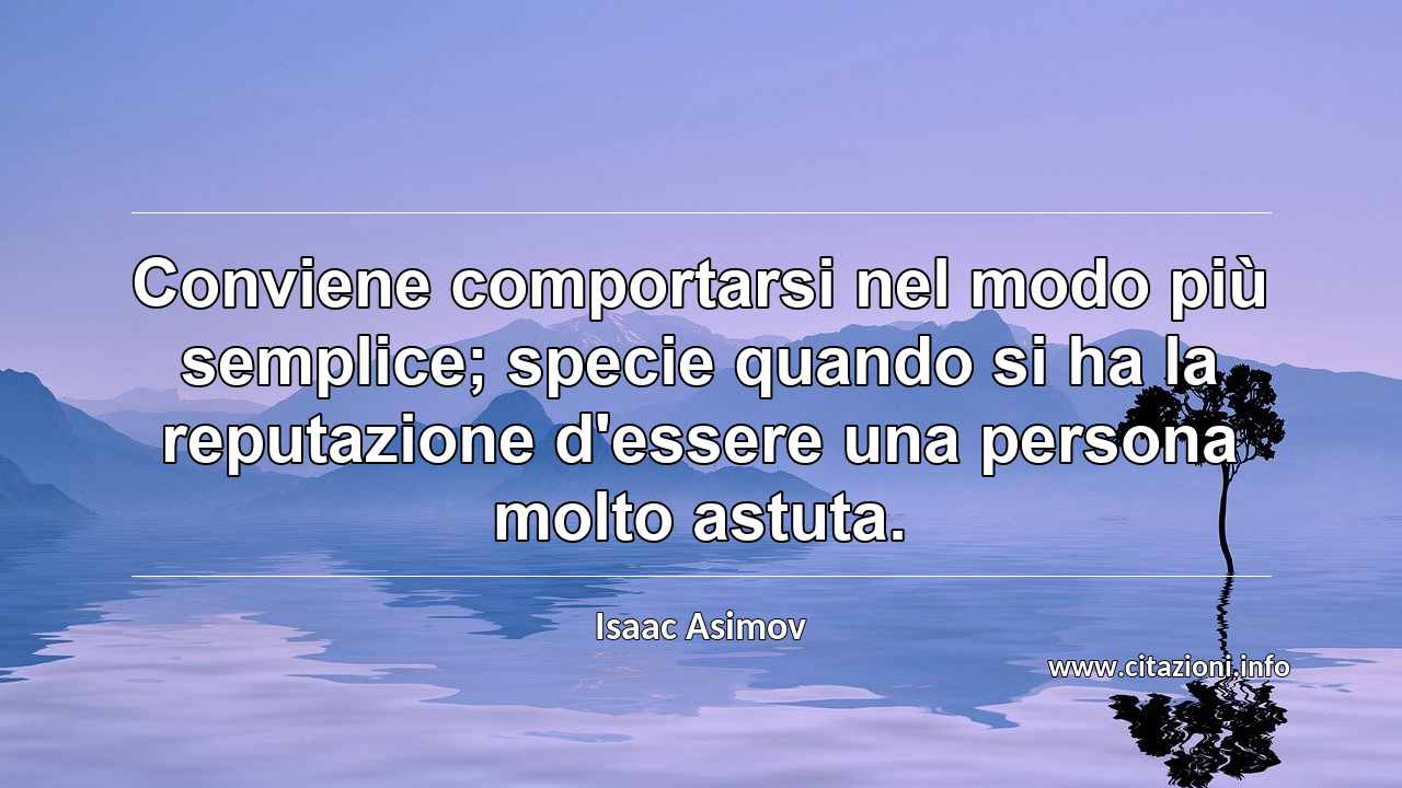 “Conviene comportarsi nel modo più semplice; specie quando si ha la reputazione d'essere una persona molto astuta.”