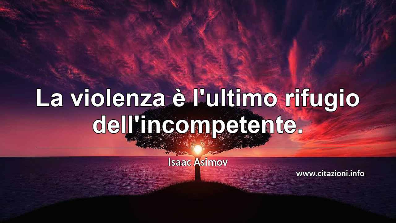 “La violenza è l'ultimo rifugio dell'incompetente.”