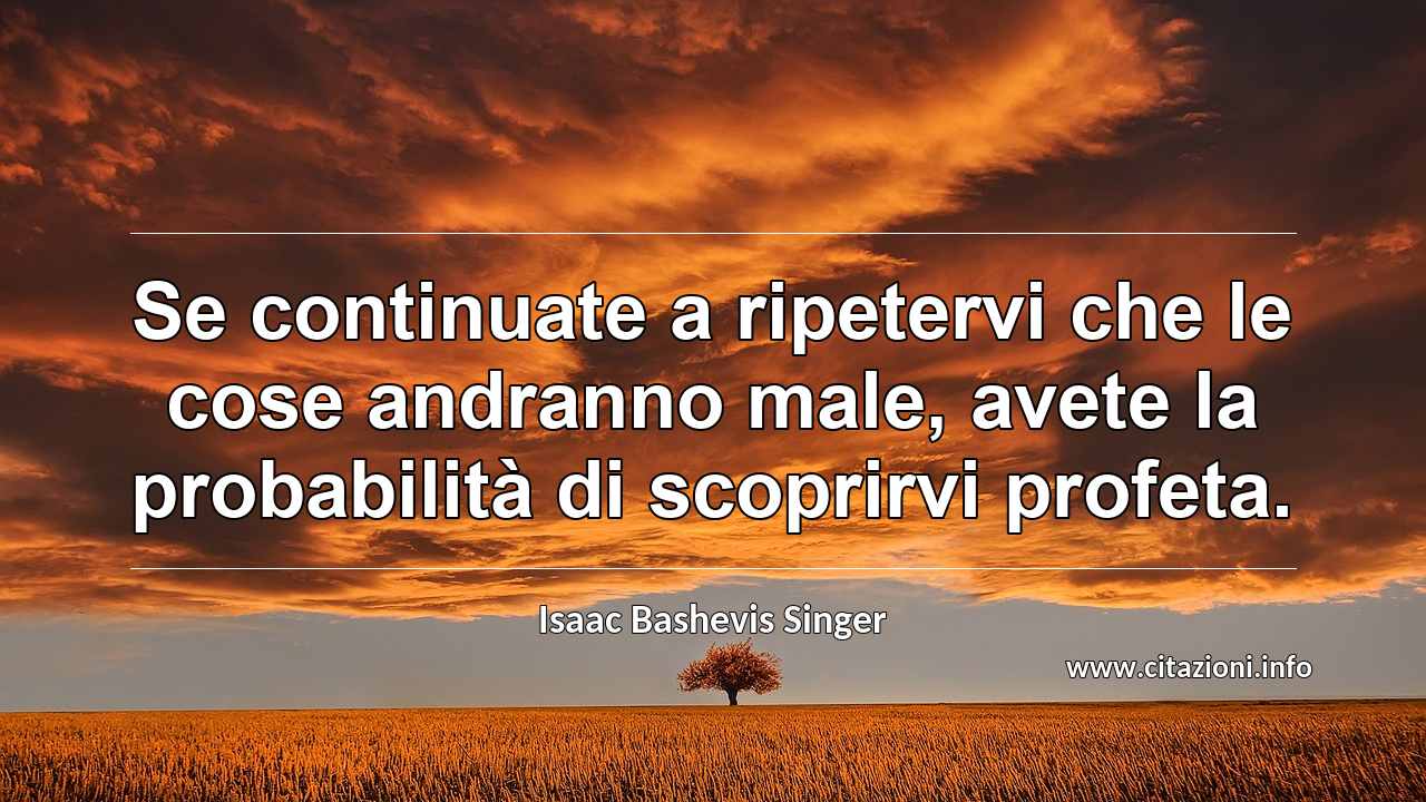 “Se continuate a ripetervi che le cose andranno male, avete la probabilità di scoprirvi profeta.”