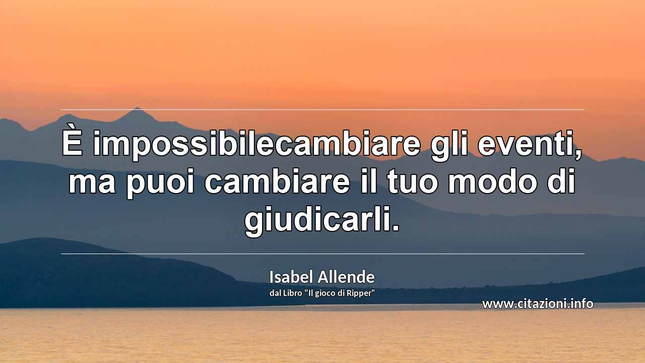 “È impossibilecambiare gli eventi, ma puoi cambiare il tuo modo di giudicarli.”