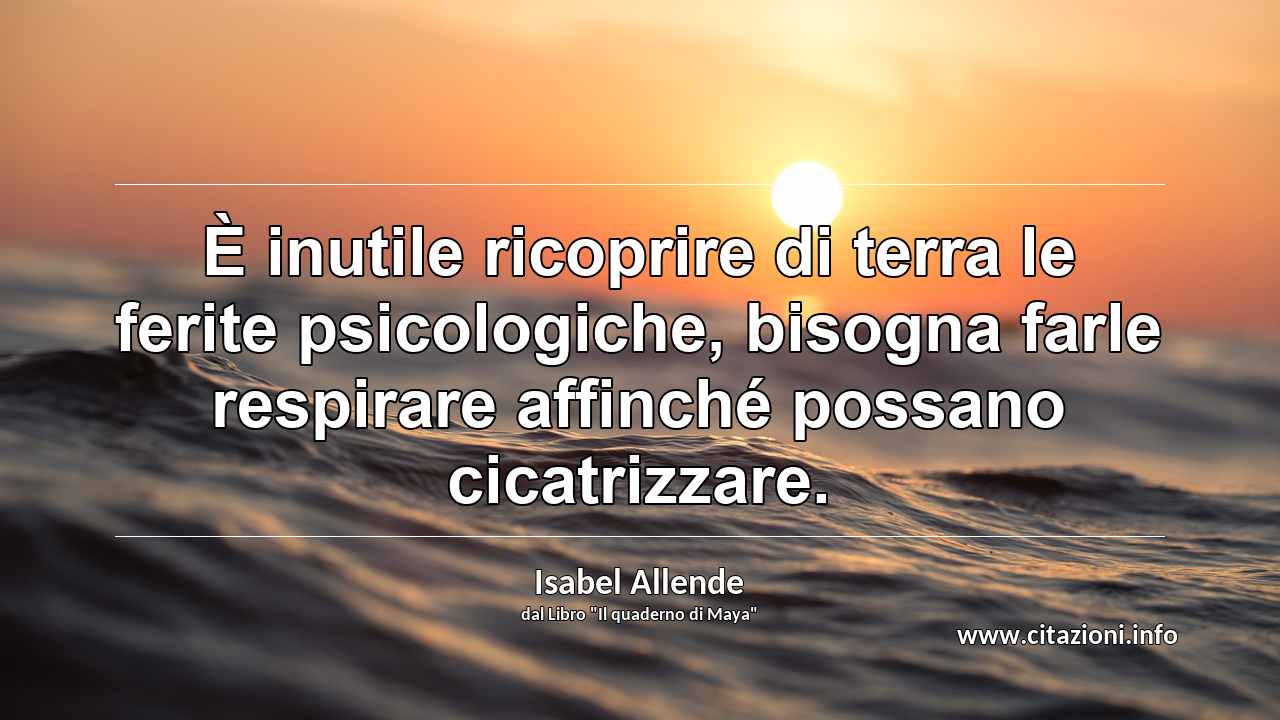 “È inutile ricoprire di terra le ferite psicologiche, bisogna farle respirare affinché possano cicatrizzare.”