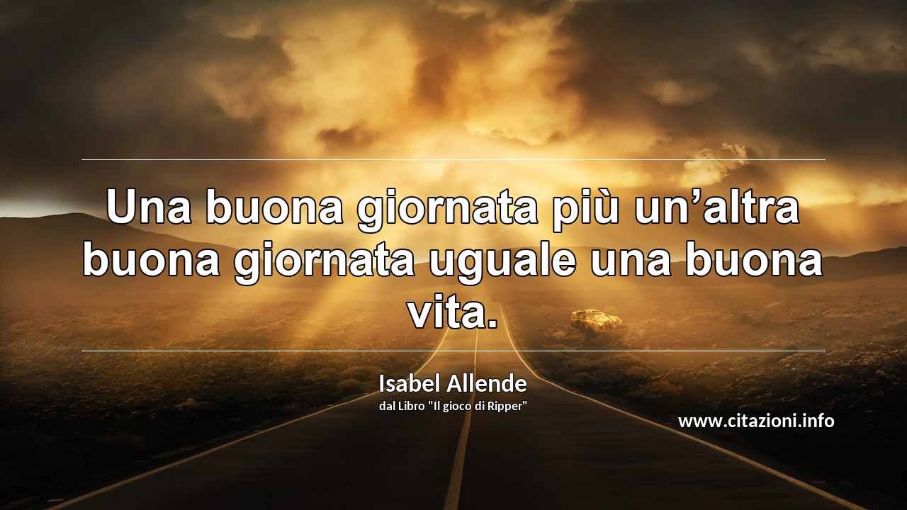 “Una buona giornata più un’altra buona giornata uguale una buona vita.”