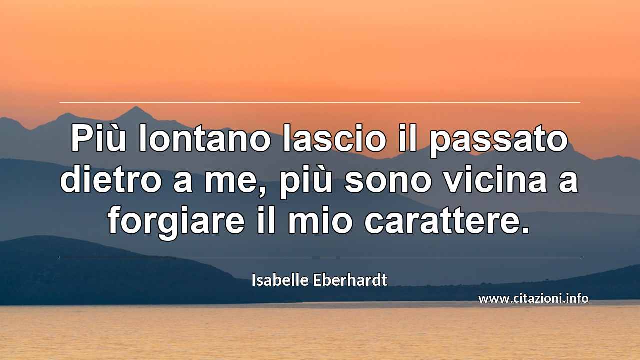 “Più lontano lascio il passato dietro a me, più sono vicina a forgiare il mio carattere.”