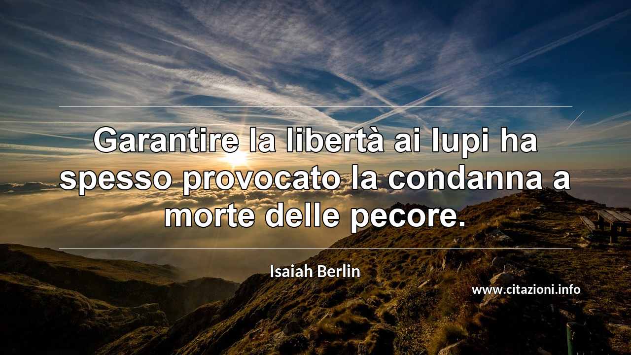 “Garantire la libertà ai lupi ha spesso provocato la condanna a morte delle pecore.”