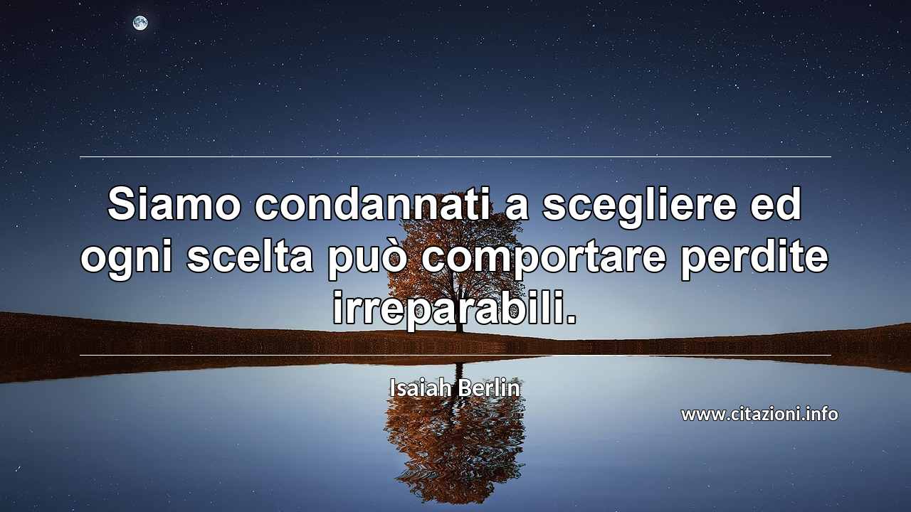 “Siamo condannati a scegliere ed ogni scelta può comportare perdite irreparabili.”