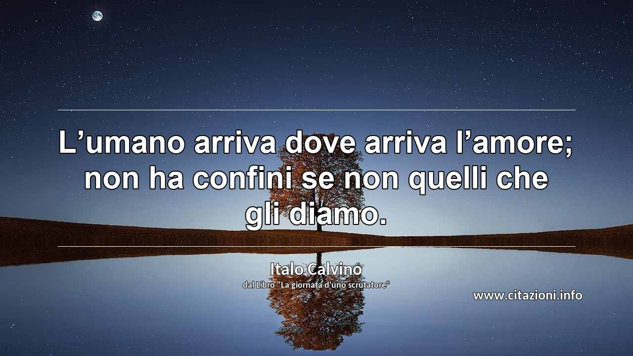 “L’umano arriva dove arriva l’amore; non ha confini se non quelli che gli diamo.”