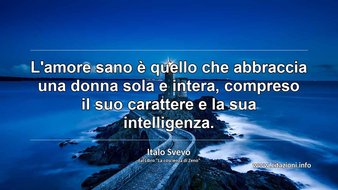 “L'amore sano è quello che abbraccia una donna sola e intera, compreso il suo carattere e la sua intelligenza.”