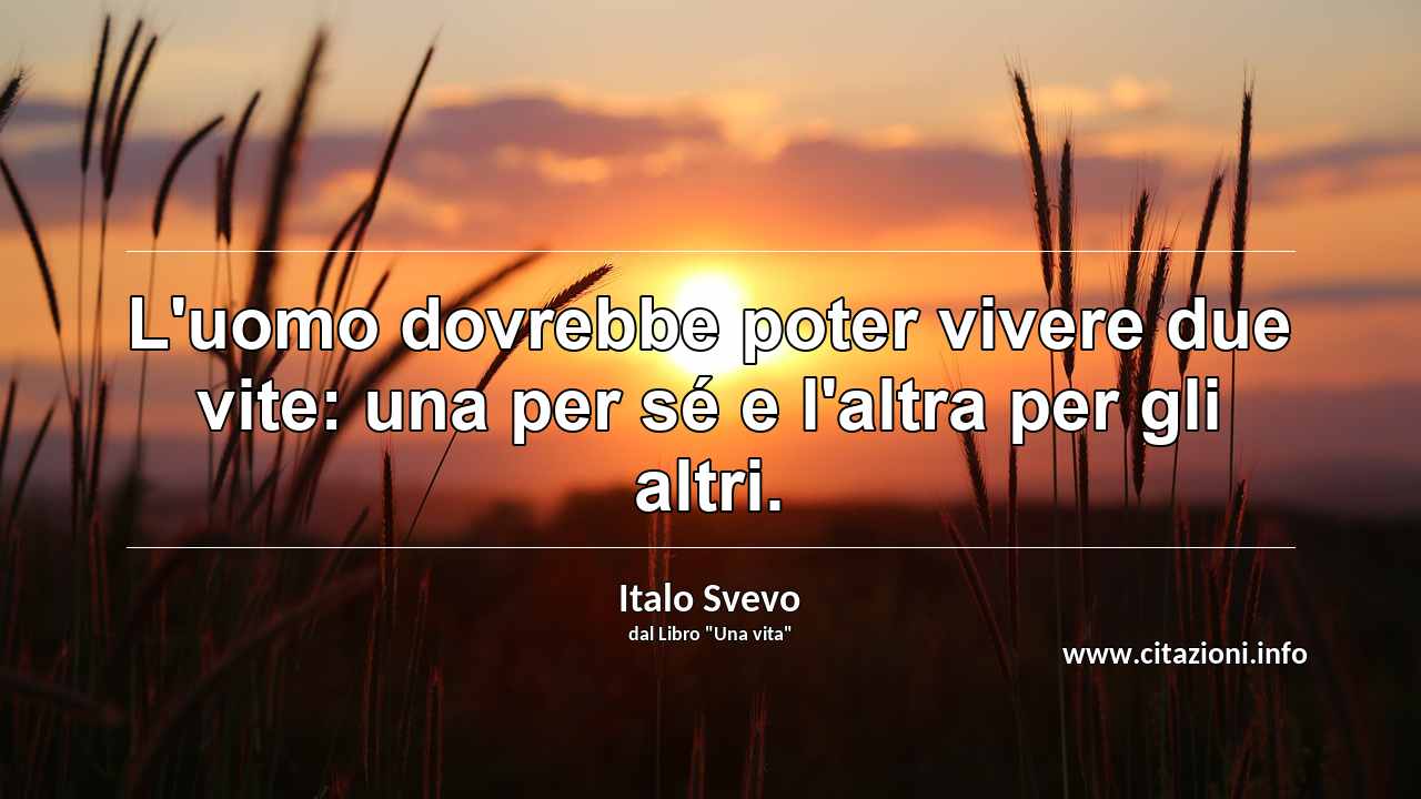“L'uomo dovrebbe poter vivere due vite: una per sé e l'altra per gli altri.”
